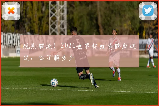 规则解读!2026世界杯红黄牌新规定,你了解多少