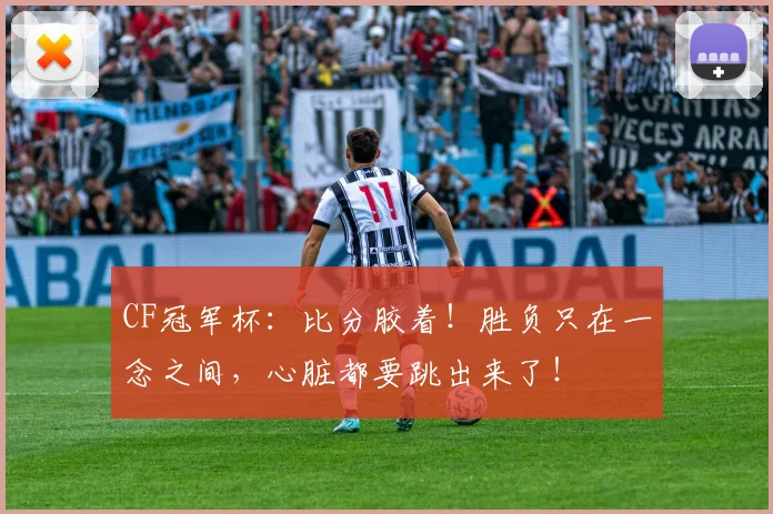 CF冠军杯:比分胶着!胜负只在一念之间,心脏都要跳出来了!