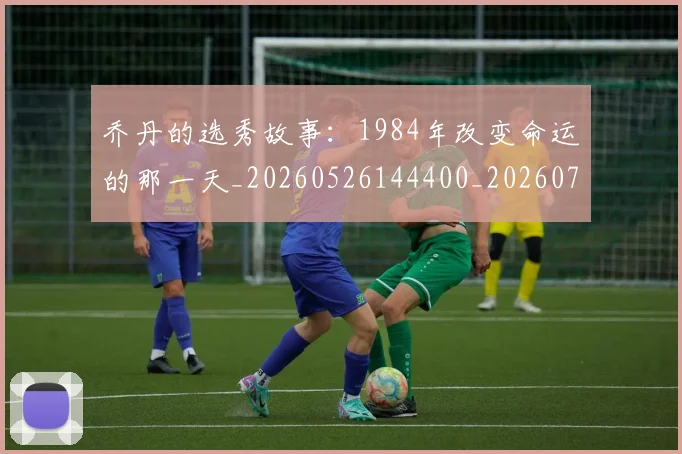 乔丹的选秀故事:1984年改变命运的那一天_20260526144400_20260703212642