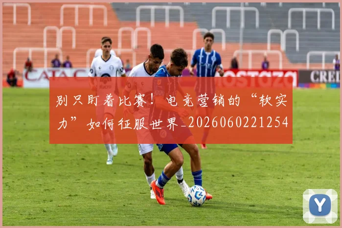 别只盯着比赛!电竞营销的“软实力”如何征服世界_20260602212545