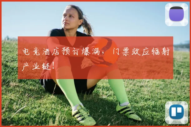 电竞酒店预订爆满,门票效应辐射产业链!