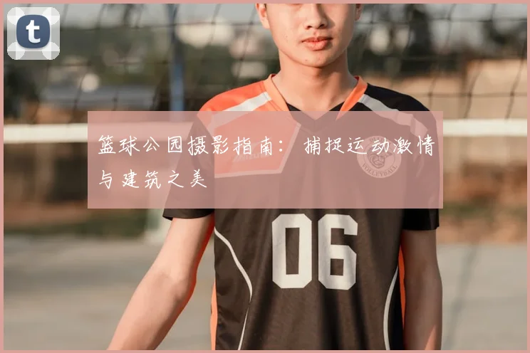 篮球公园摄影指南:捕捉运动激情与建筑之美