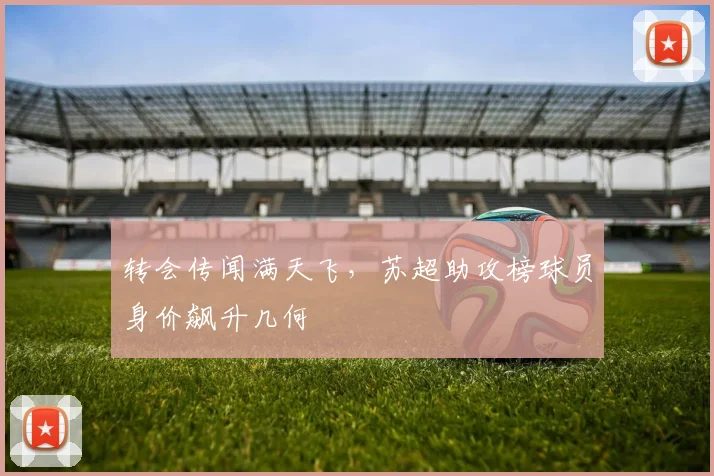 转会传闻满天飞,苏超助攻榜球员身价飙升几何