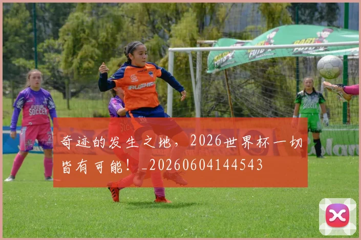 奇迹的发生之地，2026世界杯一切皆有可能！_20260604144543