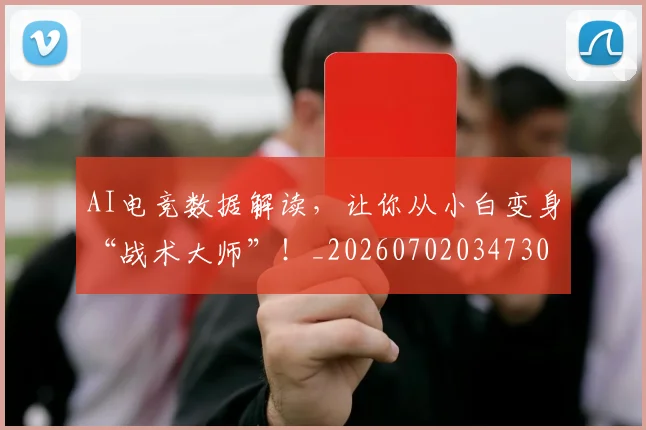 AI电竞数据解读,让你从小白变身“战术大师”!_20260702034730