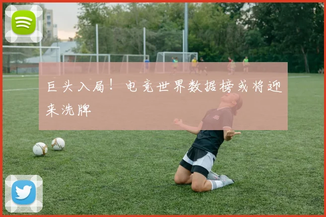 巨头入局!电竞世界数据榜或将迎来洗牌