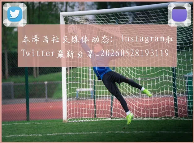 本泽马社交媒体动态:Instagram和Twitter最新分享_20260528193119