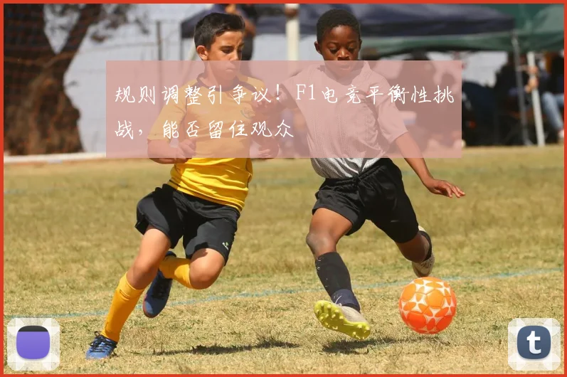 规则调整引争议!F1电竞平衡性挑战,能否留住观众