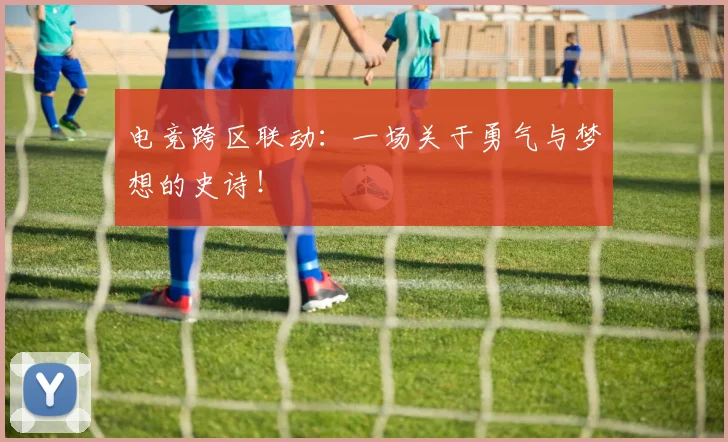 电竞跨区联动:一场关于勇气与梦想的史诗!
