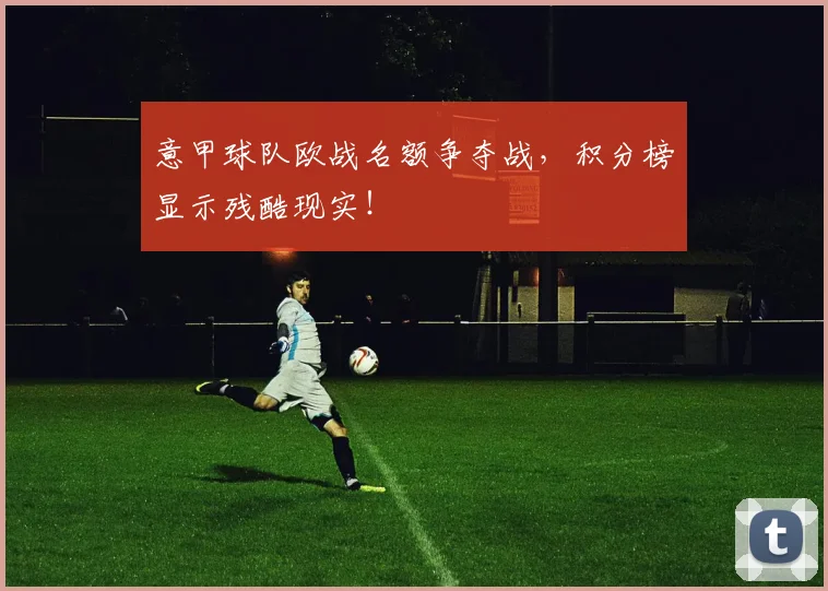 意甲球队欧战名额争夺战,积分榜显示残酷现实!