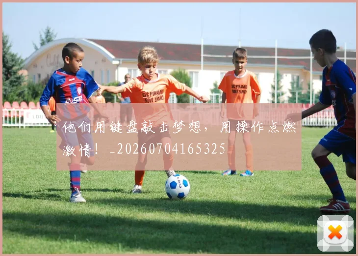 他们用键盘敲击梦想,用操作点燃激情!_20260704165325