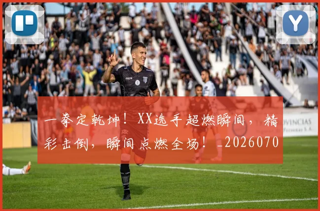 一拳定乾坤!XX选手超燃瞬间,精彩击倒,瞬间点燃全场!_20260702173653