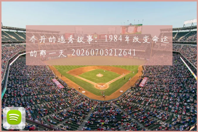 乔丹的选秀故事:1984年改变命运的那一天_20260703212641