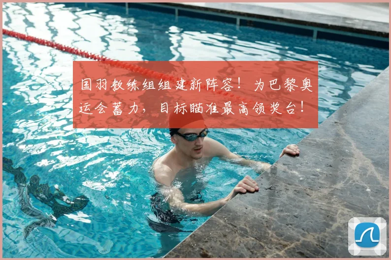 国羽教练组组建新阵容！为巴黎奥运会蓄力，目标瞄准最高领奖台！