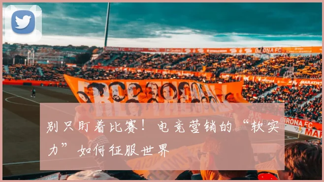 别只盯着比赛!电竞营销的“软实力”如何征服世界