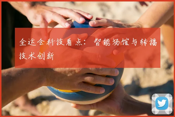 全运会科技看点:智能场馆与转播技术创新
