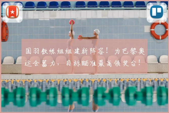 国羽教练组组建新阵容!为巴黎奥运会蓄力,目标瞄准最高领奖台!_20260707013605