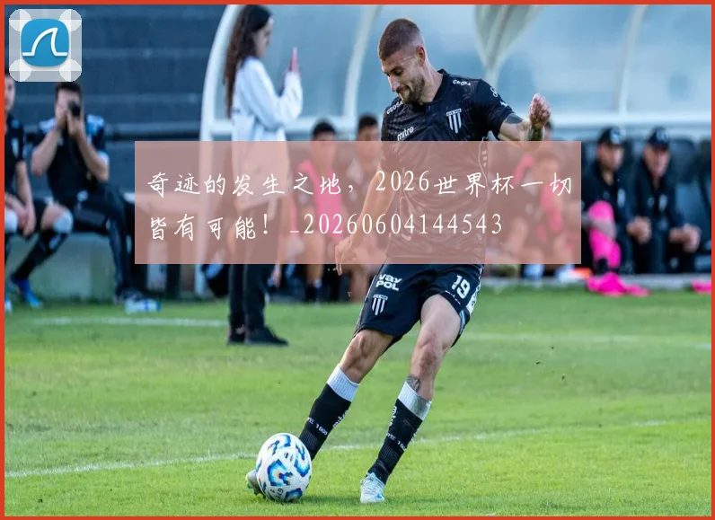 奇迹的发生之地，2026世界杯一切皆有可能！_20260604144543