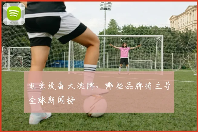 电竞设备大洗牌,哪些品牌将主导全球新闻榜
