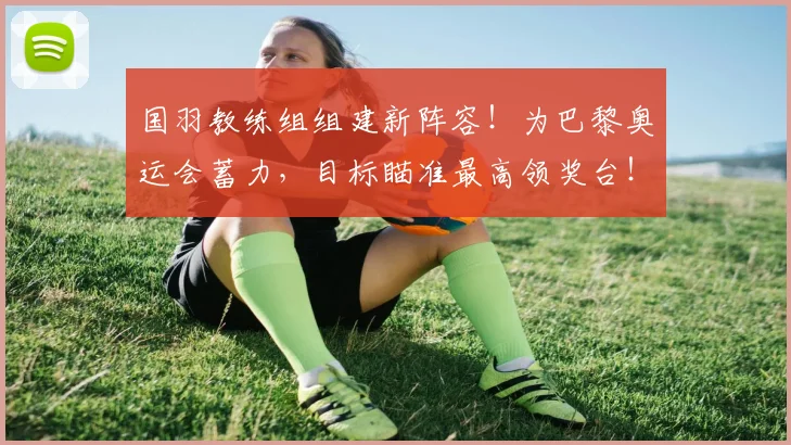 国羽教练组组建新阵容!为巴黎奥运会蓄力,目标瞄准最高领奖台!