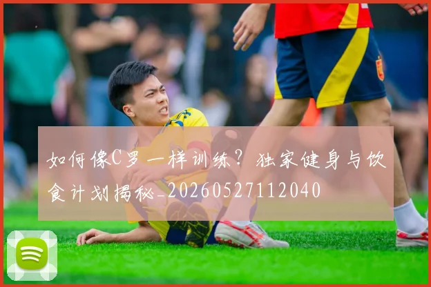 如何像C罗一样训练?独家健身与饮食计划揭秘_20260527112040