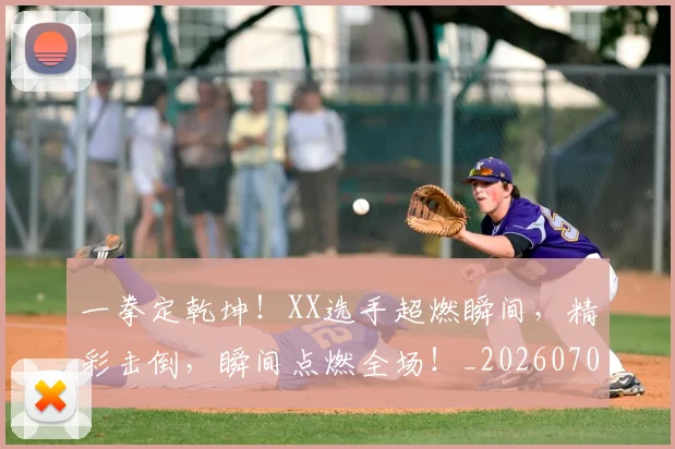 一拳定乾坤!XX选手超燃瞬间,精彩击倒,瞬间点燃全场!_20260702173653