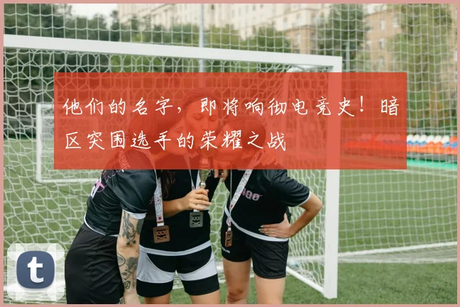 他们的名字，即将响彻电竞史！暗区突围选手的荣耀之战