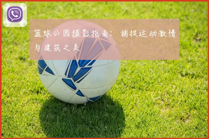 篮球公园摄影指南:捕捉运动激情与建筑之美