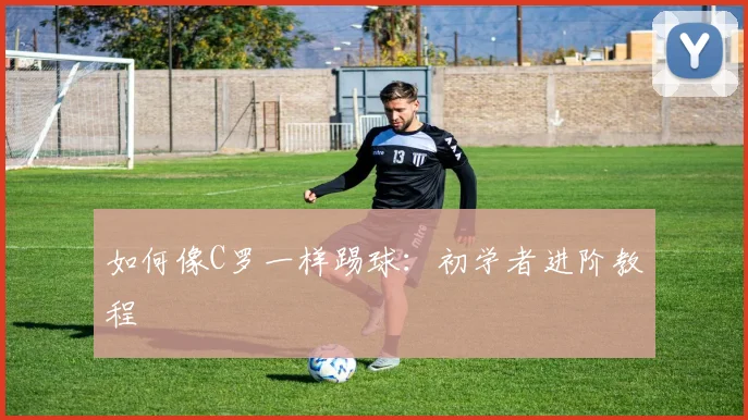 如何像C罗一样踢球:初学者进阶教程
