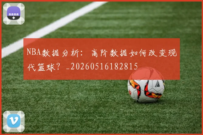 NBA数据分析:高阶数据如何改变现代篮球?_20260516182815