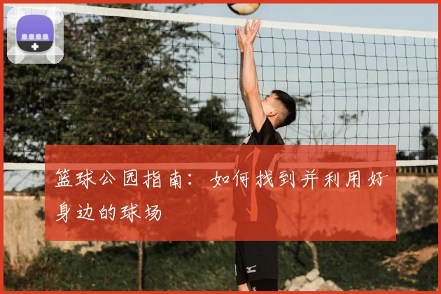 篮球公园指南:如何找到并利用好身边的球场