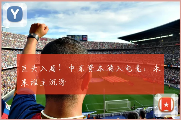 巨头入局!中东资本涌入电竞,未来谁主沉浮