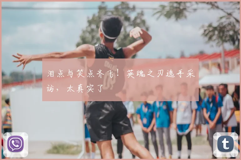 泪点与笑点齐飞!英魂之刃选手采访,太真实了