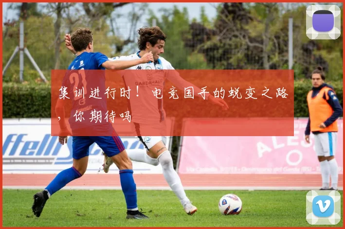 集训进行时!电竞国手的蜕变之路,你期待吗