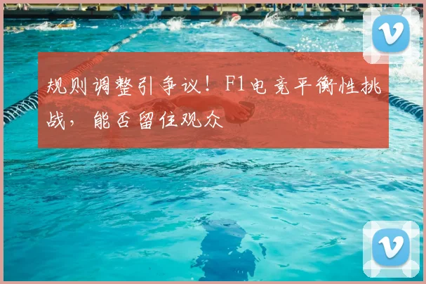 规则调整引争议!F1电竞平衡性挑战,能否留住观众