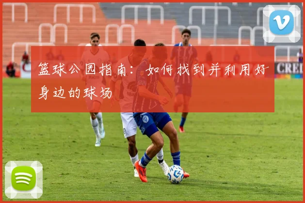 篮球公园指南:如何找到并利用好身边的球场