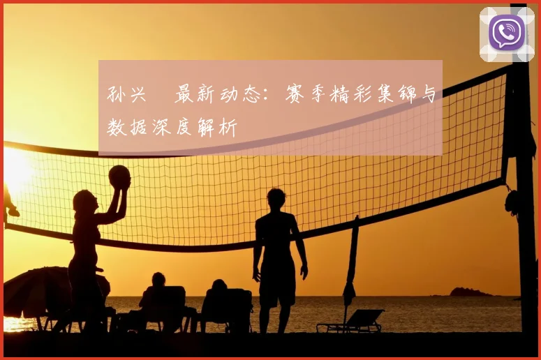 孙兴慜最新动态:赛季精彩集锦与数据深度解析