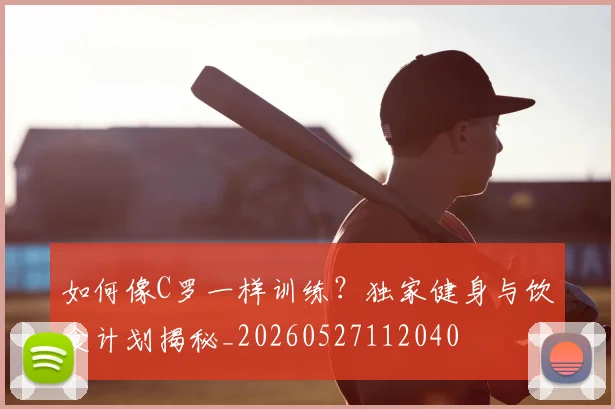 如何像C罗一样训练?独家健身与饮食计划揭秘_20260527112040