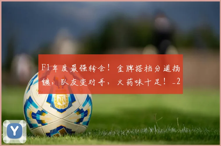 F1年度最强转会!金牌搭档分道扬镳,队友变对手,火药味十足!_20260529145751